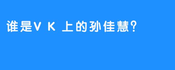 谁是VK上的孙佳慧？