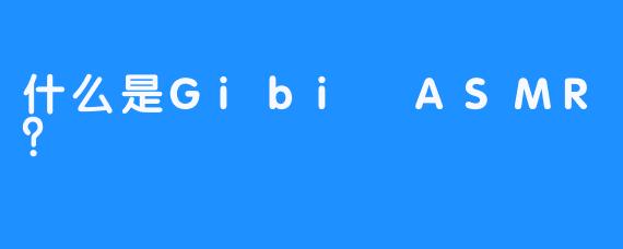 什么是Gibi ASMR？