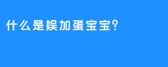 什么是娱加蛋宝宝？