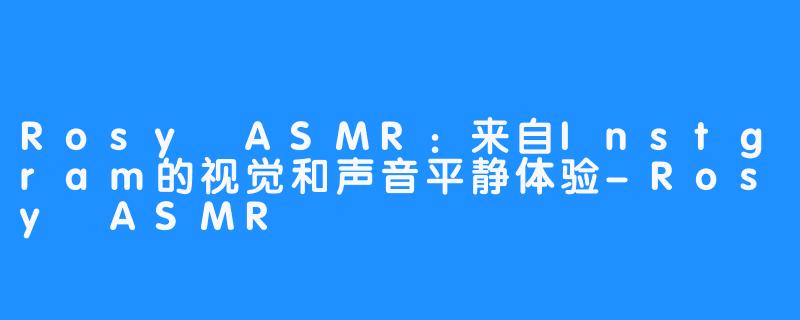 Rosy ASMR：来自Instgram的视觉和声音平静体验-Rosy ASMR