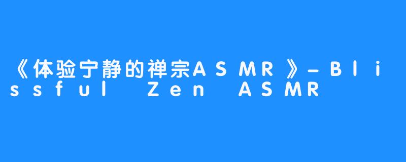 《体验宁静的禅宗ASMR》-Blissful Zen ASMR