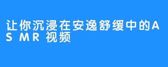 让你沉浸在安逸舒缓中的ASMR视频