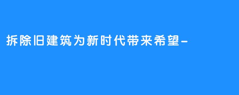 拆除旧建筑为新时代带来希望-