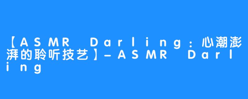 【ASMR Darling：心潮澎湃的聆听技艺】-ASMR Darling