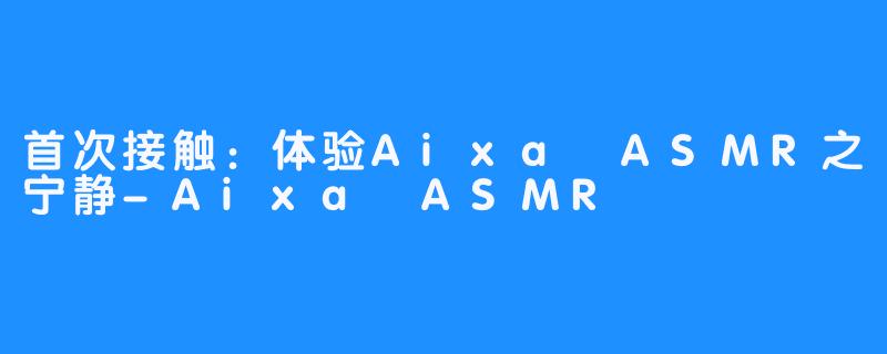 首次接触：体验Aixa ASMR之宁静-Aixa ASMR