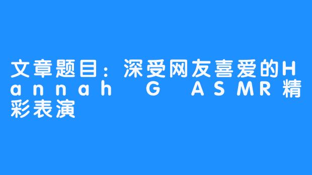 文章题目:深受网友喜爱的Hannah G ASMR精彩表演