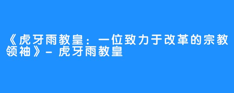 《虎牙雨教皇:一位致力于改革的宗教领袖》-虎牙雨教皇