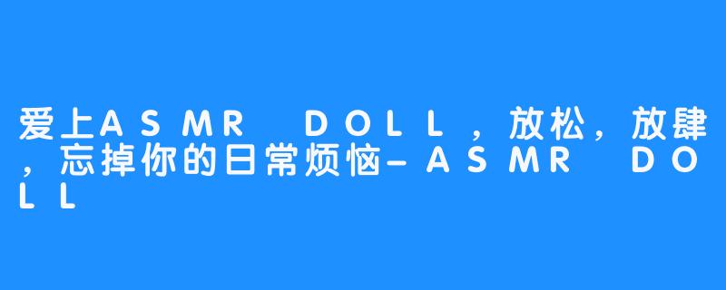 爱上ASMR DOLL,放松,放肆,忘掉你的日常烦恼-ASMR DOLL