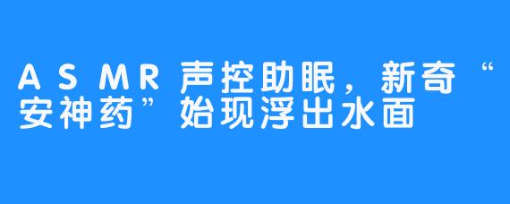 ASMR声控助眠，新奇“安神药”始现浮出水面 