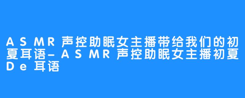 ASMR声控助眠女主播带给我们的初夏耳语-ASMR声控助眠女主播初夏De耳语