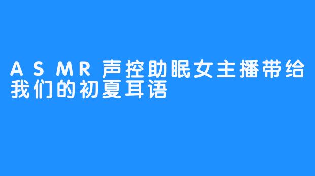 ASMR声控助眠女主播带给我们的初夏耳语