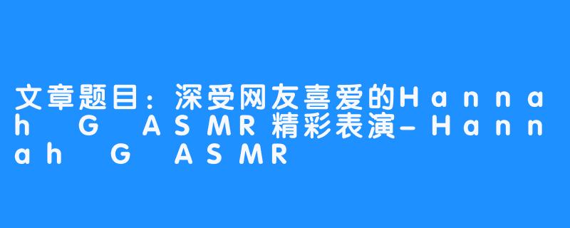 文章题目:深受网友喜爱的Hannah G ASMR精彩表演-Hannah G ASMR