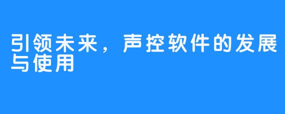 引领未来,声控软件的发展与使用
