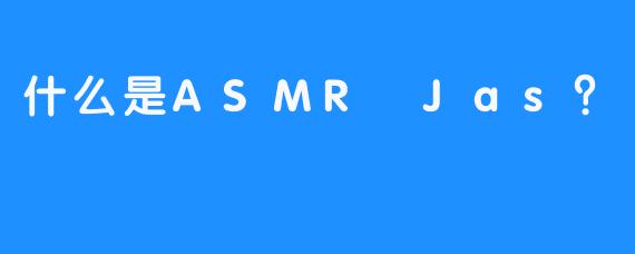 什么是ASMR Jas？