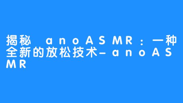 揭秘 anoASMR：一种全新的放松技术-anoASMR