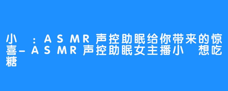 小婠：ASMR声控助眠给你带来的惊喜-ASMR声控助眠女主播小婠想吃糖