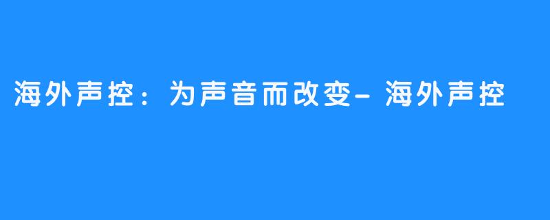 海外声控:为声音而改变-海外声控