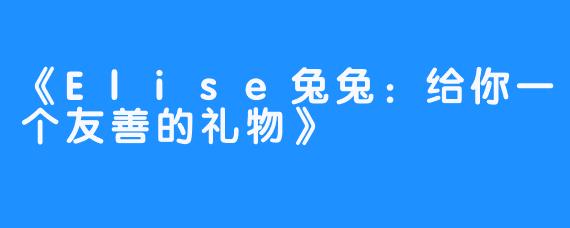 《Elise兔兔：给你一个友善的礼物》