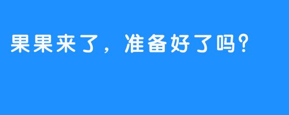 果果来了，准备好了吗？