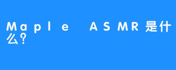 Maple ASMR是什么？
