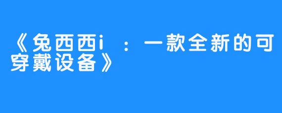 《兔西西i:一款全新的可穿戴设备》