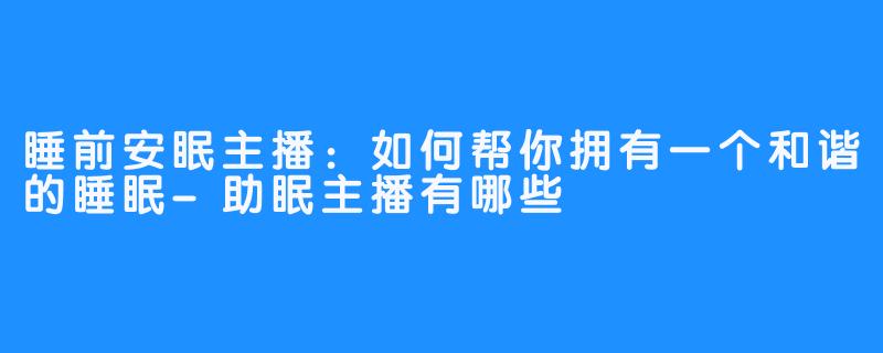 睡前安眠主播:如何帮你拥有一个和谐的睡眠-助眠主播有哪些