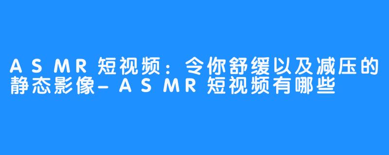 ASMR短视频：令你舒缓以及减压的静态影像-ASMR短视频有哪些