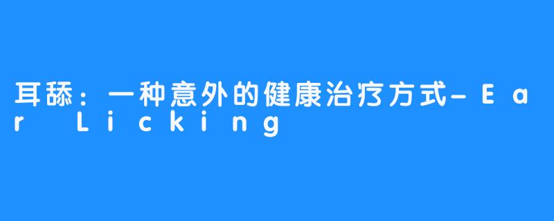 耳舔：一种意外的健康治疗方式-Ear Licking