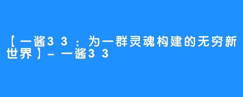 【一酱33:为一群灵魂构建的无穷新世界】-一酱33