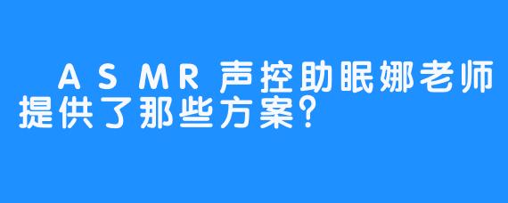  ASMR声控助眠娜老师提供了那些方案？ 