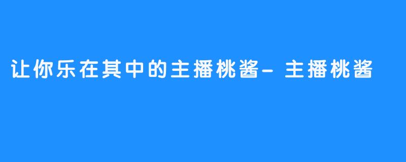 让你乐在其中的主播桃酱-主播桃酱