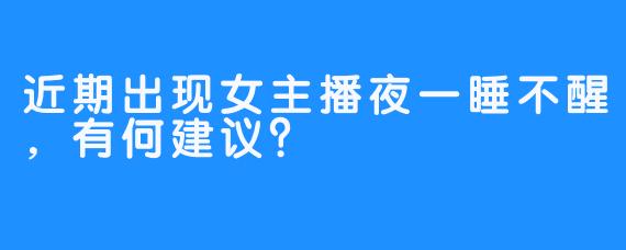 近期出现女主播夜一睡不醒，有何建议？