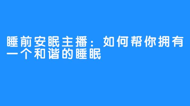 睡前安眠主播:如何帮你拥有一个和谐的睡眠