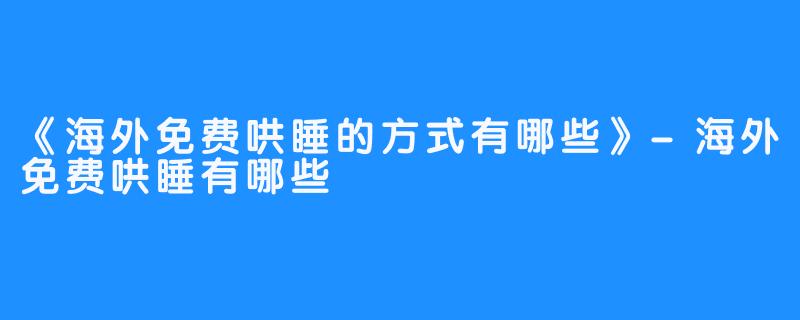 《海外免费哄睡的方式有哪些》-海外免费哄睡有哪些