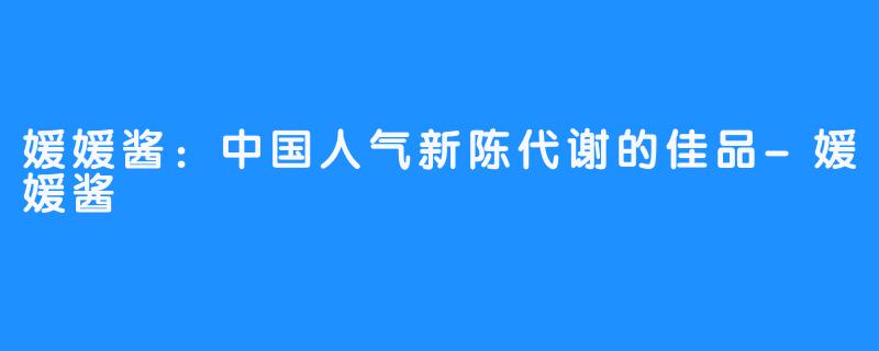 媛媛酱:中国人气新陈代谢的佳品-媛媛酱