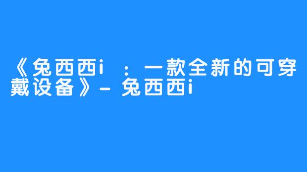 《兔西西i:一款全新的可穿戴设备》-兔西西i