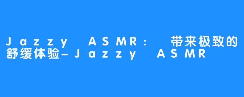 Jazzy ASMR: 带来极致的舒缓体验-Jazzy ASMR