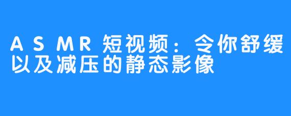 ASMR短视频：令你舒缓以及减压的静态影像