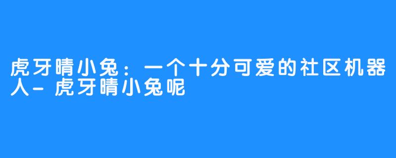 虎牙晴小兔：一个十分可爱的社区机器人-虎牙晴小兔呢