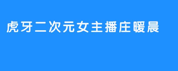 让我们一起来认识虎牙二次元女主播庄暖晨