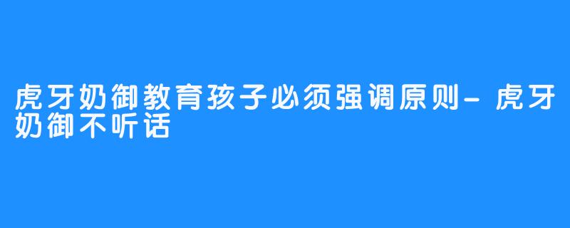 虎牙奶御教育孩子必须强调原则-虎牙奶御不听话