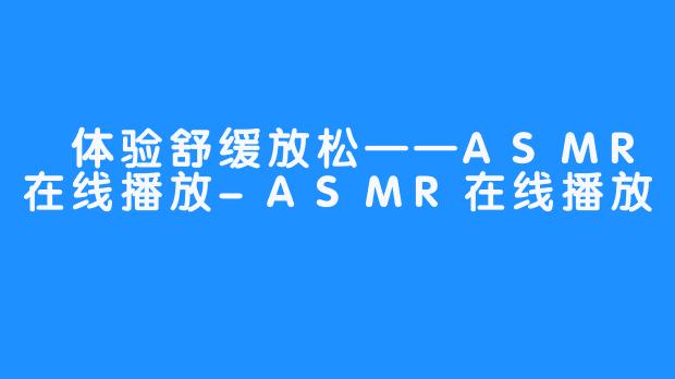  体验舒缓放松——ASMR在线播放-ASMR在线播放