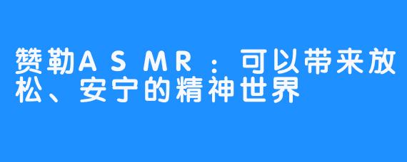赞勒ASMR:可以带来放松、安宁的精神世界