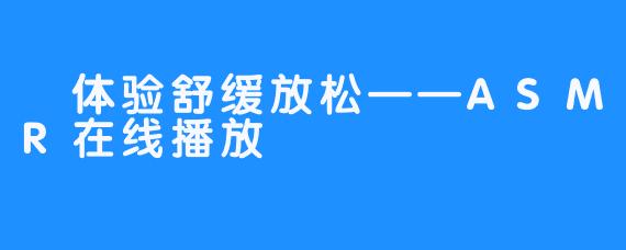  体验舒缓放松——ASMR在线播放