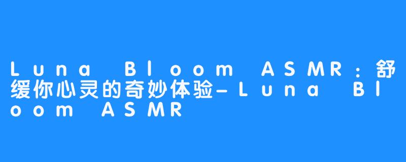 Luna Bloom ASMR：舒缓你心灵的奇妙体验-Luna Bloom ASMR