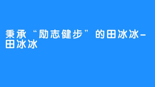 秉承“励志健步”的田冰冰-田冰冰
