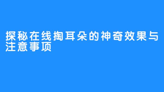 探秘在线掏耳朵的神奇效果与注意事项