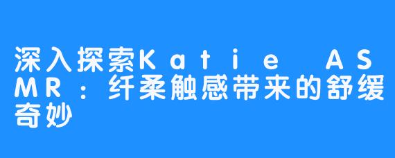 深入探索Katie ASMR：纤柔触感带来的舒缓奇妙