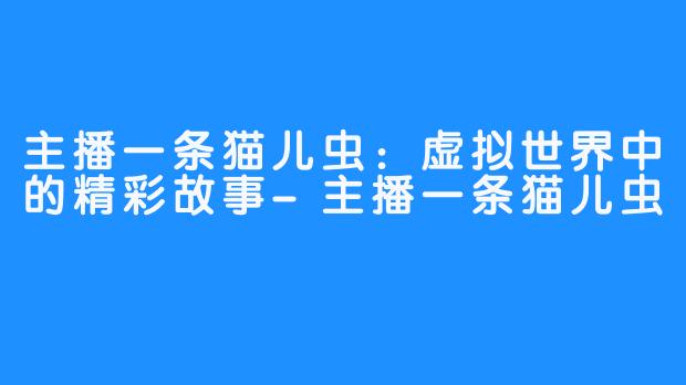 主播一条猫儿虫：虚拟世界中的精彩故事-主播一条猫儿虫