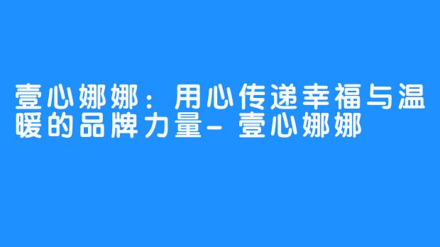 壹心娜娜:用心传递幸福与温暖的品牌力量-壹心娜娜